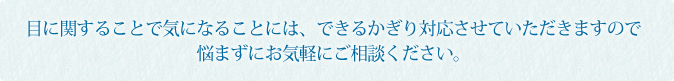 目に関することで気になることには、できるかぎり対応させていただきますので悩まずにお気軽にご相談ください。